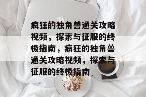 疯狂的独角兽通关攻略视频,探索与征服的终极指南,疯狂的独角兽通关攻略视频,探索与征服的终极指南 疯狂的独角兽通关攻略视频,探索与征服的终极指南,疯狂的独角兽通关攻略视频,探索与征服的终极指南