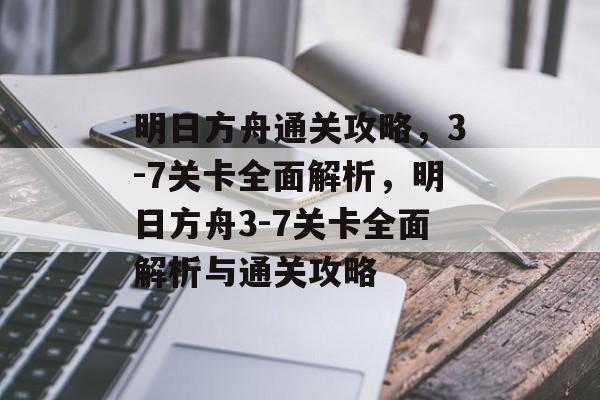 明日方舟通关攻略,3-7关卡全面解析,明日方舟3-7关卡全面解析与通关攻略 明日方舟通关攻略,3-7关卡全面解析,明日方舟3-7关卡全面解析与通关攻略