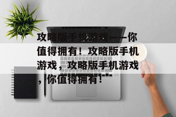 攻略版手机游戏——你值得拥有!攻略版手机游戏,攻略版手机游戏,你值得拥有! 攻略版手机游戏——你值得拥有!攻略版手机游戏,攻略版手机游戏,你值得拥有!