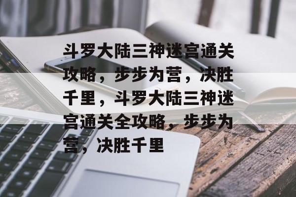 斗罗大陆三神迷宫通关攻略，步步为营，决胜千里，斗罗大陆三神迷宫通关全攻略，步步为营，决胜千里