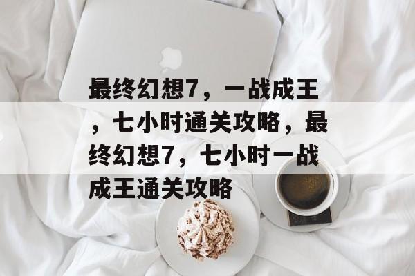 最终幻想7,一战成王,七小时通关攻略,最终幻想7,七小时一战成王通关攻略 最终幻想7,一战成王,七小时通关攻略,最终幻想7,七小时一战成王通关攻略