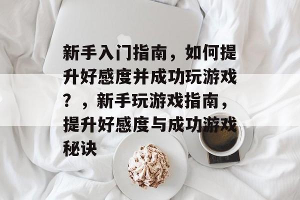 新手入门指南,如何提升好感度并成功玩游戏?,新手玩游戏指南,提升好感度与成功游戏秘诀 新手入门指南,如何提升好感度并成功玩游戏?,新手玩游戏指南,提升好感度与成功游戏秘诀