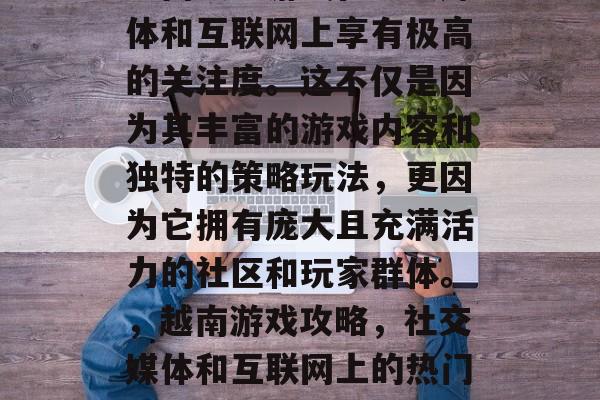 越南攻略游戏在社交媒体和互联网上享有极高的关注度。这不仅是因为其丰富的游戏内容和独特的策略玩法，更因为它拥有庞大且充满活力的社区和玩家群体。，越南游戏攻略，社交媒体和互联网上的热门趋势