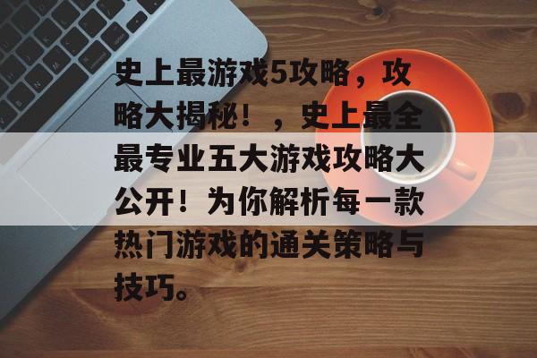 史上最游戏5攻略，攻略大揭秘！，史上最全最专业五大游戏攻略大公开！为你解析每一款热门游戏的通关策略与技巧。