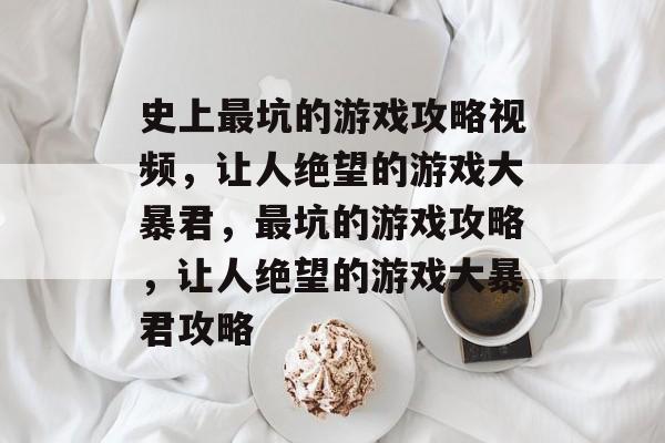 史上最坑的游戏攻略视频,让人绝望的游戏大暴君,最坑的游戏攻略,让人绝望的游戏大暴君攻略 史上最坑的游戏攻略视频,让人绝望的游戏大暴君,最坑的游戏攻略,让人绝望的游戏大暴君攻略