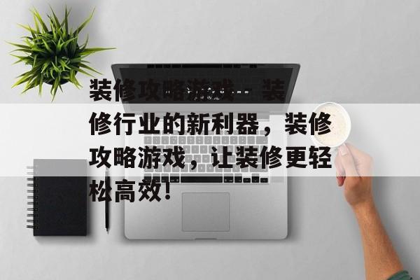 装修攻略游戏 - 装修行业的新利器,装修攻略游戏,让装修更轻松高效! 装修攻略游戏 - 装修行业的新利器,装修攻略游戏,让装修更轻松高效!