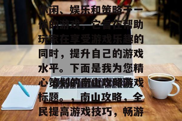 南山攻略游戏是一款集休闲、娱乐和策略于一体的游戏,它旨在帮助玩家在享受游戏乐趣的同时,提升自己的游戏水平。下面是我为您精心策划的南山攻略游戏标题。,南山攻略,全民提高游戏技巧,畅游江湖新大陆! 南山攻略游戏是一款集休闲、娱乐和策略于一体的游戏,它旨在帮助玩家在享受游戏乐趣的同时,提升自己的游戏水平。下面是我为您精心策划的南山攻略游戏标题。,南山攻略,全民提高游戏技巧,畅游江湖新大陆!