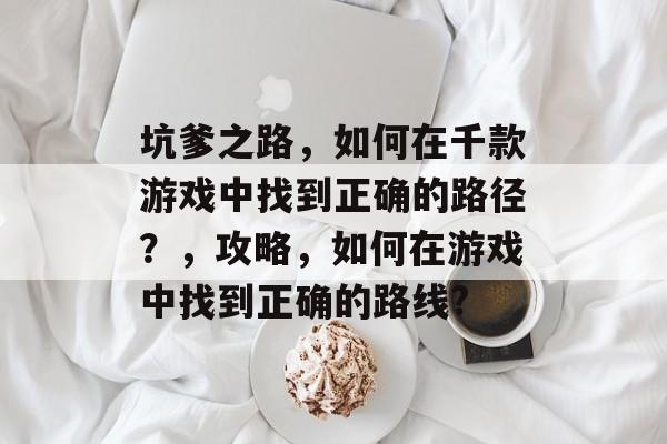 坑爹之路,如何在千款游戏中找到正确的路径?,攻略,如何在游戏中找到正确的路线? 坑爹之路,如何在千款游戏中找到正确的路径?,攻略,如何在游戏中找到正确的路线?