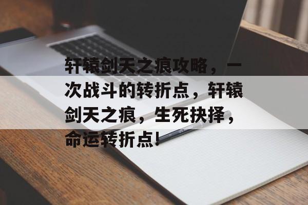 轩辕剑天之痕攻略，一次战斗的转折点，轩辕剑天之痕，生死抉择，命运转折点!