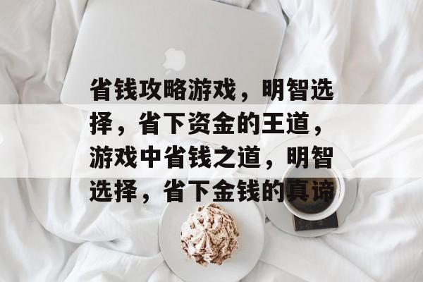 省钱攻略游戏,明智选择,省下资金的王道,游戏中省钱之道,明智选择,省下金钱的真谛 省钱攻略游戏,明智选择,省下资金的王道,游戏中省钱之道,明智选择,省下金钱的真谛