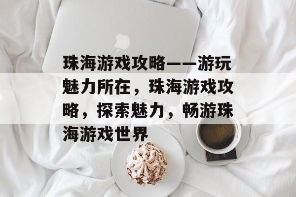 珠海游戏攻略——游玩魅力所在,珠海游戏攻略,探索魅力,畅游珠海游戏世界 珠海游戏攻略——游玩魅力所在,珠海游戏攻略,探索魅力,畅游珠海游戏世界