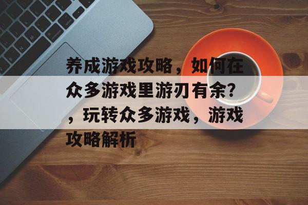 养成游戏攻略,如何在众多游戏里游刃有余?,玩转众多游戏,游戏攻略解析 养成游戏攻略,如何在众多游戏里游刃有余?,玩转众多游戏,游戏攻略解析