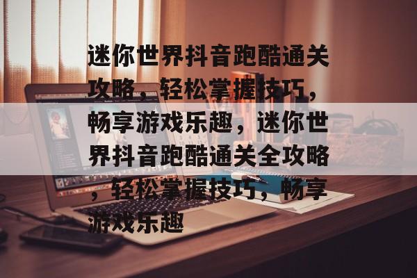 迷你世界抖音跑酷通关攻略，轻松掌握技巧，畅享游戏乐趣，迷你世界抖音跑酷通关全攻略，轻松掌握技巧，畅享游戏乐趣