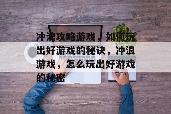 冲浪攻略游戏,如何玩出好游戏的秘诀,冲浪游戏,怎么玩出好游戏的秘密 冲浪攻略游戏,如何玩出好游戏的秘诀,冲浪游戏,怎么玩出好游戏的秘密