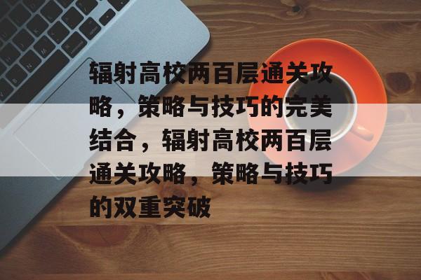 辐射高校两百层通关攻略,策略与技巧的完美结合,辐射高校两百层通关攻略,策略与技巧的双重突破 辐射高校两百层通关攻略,策略与技巧的完美结合,辐射高校两百层通关攻略,策略与技巧的双重突破