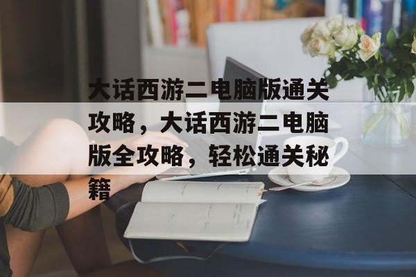 大话西游二电脑版通关攻略,大话西游二电脑版全攻略,轻松通关秘籍 大话西游二电脑版通关攻略,大话西游二电脑版全攻略,轻松通关秘籍