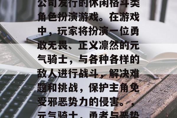 元气骑士是一款由育碧公司发行的休闲格斗类角色扮演游戏。在游戏中，玩家将扮演一位勇敢无畏、正义凛然的元气骑士，与各种各样的敌人进行战斗，解决难题和挑战，保护主角免受邪恶势力的侵害。，元气骑士，勇者与恶势力的斗争