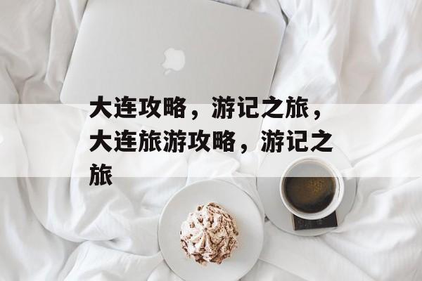 大连攻略,游记之旅,大连旅游攻略,游记之旅 大连攻略,游记之旅,大连旅游攻略,游记之旅