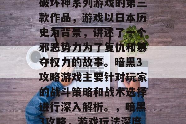 暗黑3攻略游戏是暗黑破坏神系列游戏的第三款作品,游戏以日本历史为背景,讲述了一个邪恶势力为了复仇和篡夺权力的故事。暗黑3攻略游戏主要针对玩家的战斗策略和战术选择进行深入解析。,暗黑3攻略,游戏玩法深度解析 暗黑3攻略游戏是暗黑破坏神系列游戏的第三款作品,游戏以日本历史为背景,讲述了一个邪恶势力为了复仇和篡夺权力的故事。暗黑3攻略游戏主要针对玩家的战斗策略和战术选择进行深入解析。,暗黑3攻略,游戏玩法深度解析