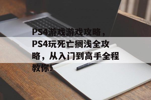 PS4游戏游戏攻略，PS4玩死亡搁浅全攻略，从入门到高手全程教你!