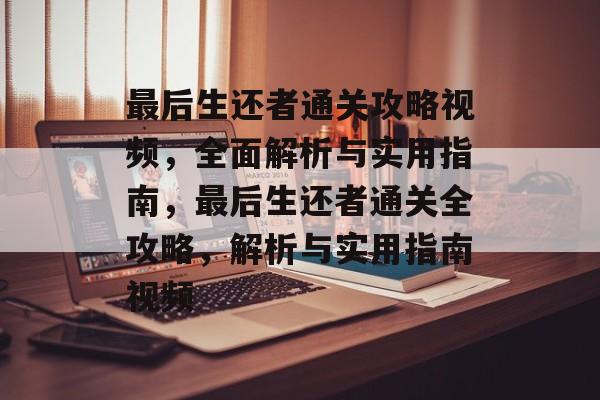 最后生还者通关攻略视频，全面解析与实用指南，最后生还者通关全攻略，解析与实用指南视频