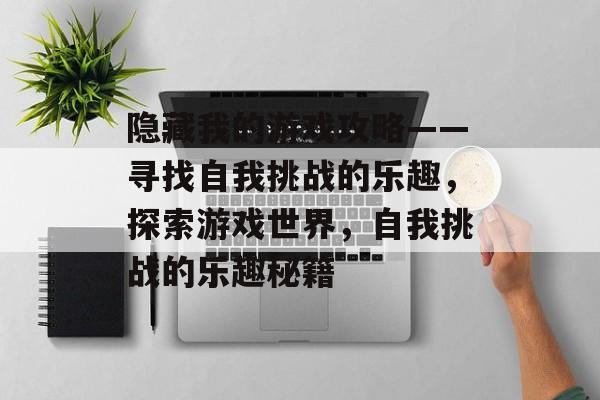 隐藏我的游戏攻略——寻找自我挑战的乐趣，探索游戏世界，自我挑战的乐趣秘籍