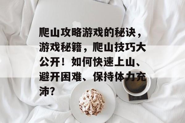 爬山攻略游戏的秘诀,游戏秘籍,爬山技巧大公开!如何快速上山、避开困难、保持体力充沛? 爬山攻略游戏的秘诀,游戏秘籍,爬山技巧大公开!如何快速上山、避开困难、保持体力充沛?