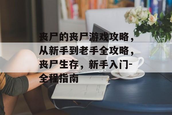 丧尸的丧尸游戏攻略，从新手到老手全攻略，丧尸生存，新手入门-全程指南