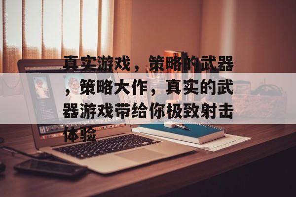 真实游戏,策略的武器,策略大作,真实的武器游戏带给你极致射击体验 真实游戏,策略的武器,策略大作,真实的武器游戏带给你极致射击体验