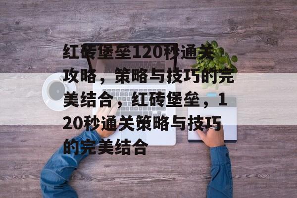 红砖堡垒120秒通关攻略,策略与技巧的完美结合,红砖堡垒,120秒通关策略与技巧的完美结合 红砖堡垒120秒通关攻略,策略与技巧的完美结合,红砖堡垒,120秒通关策略与技巧的完美结合