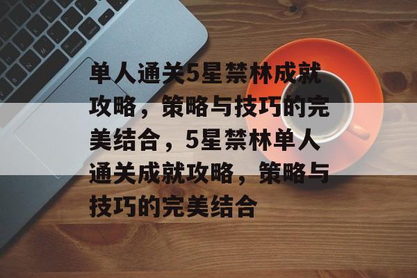 单人通关5星禁林成就攻略，策略与技巧的完美结合，5星禁林单人通关成就攻略，策略与技巧的完美结合