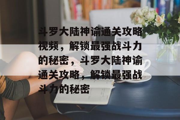 斗罗大陆神谕通关攻略视频，解锁最强战斗力的秘密，斗罗大陆神谕通关攻略，解锁最强战斗力的秘密