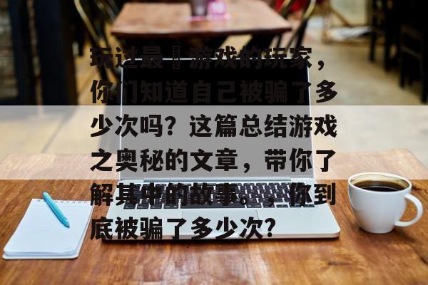 玩过最囧游戏的玩家,你们知道自己被骗了多少次吗?这篇总结游戏之奥秘的文章,带你了解其中的故事。,你到底被骗了多少次? 玩过最囧游戏的玩家,你们知道自己被骗了多少次吗?这篇总结游戏之奥秘的文章,带你了解其中的故事。,你到底被骗了多少次?