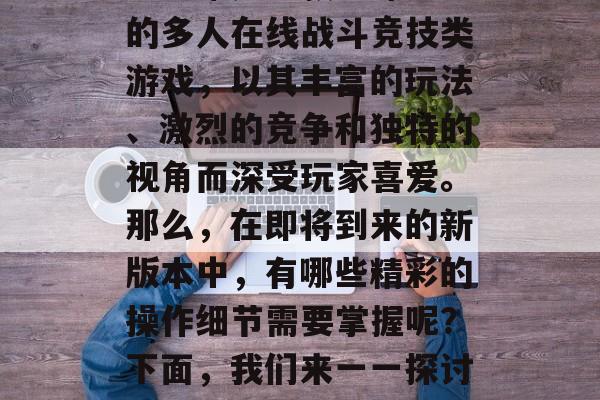 王者农药如何玩好?攻略分享新版本来了!王者荣耀是一款全球知名的多人在线战斗竞技类游戏,以其丰富的玩法、激烈的竞争和独特的视角而深受玩家喜爱。那么,在即将到来的新版本中,有哪些精彩的操作细节需要掌握呢?下面,我们来一一探讨。,王者荣耀新版本攻略,新版本必备技能与操作技巧 王者农药如何玩好?攻略分享新版本来了!王者荣耀是一款全球知名的多人在线战斗竞技类游戏,以其丰富的玩法、激烈的竞争和独特的视角而深受玩家喜爱。那么,在即将到来的新版本中,有哪些精彩的操作细节需要掌握呢?下面,我们来一一探讨。,王者荣耀新版本攻略,新版本必备技能与操作技巧