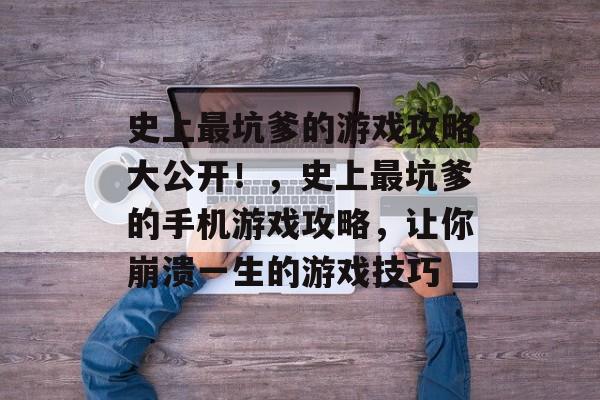 史上最坑爹的游戏攻略大公开!,史上最坑爹的手机游戏攻略,让你崩溃一生的游戏技巧 史上最坑爹的游戏攻略大公开!,史上最坑爹的手机游戏攻略,让你崩溃一生的游戏技巧