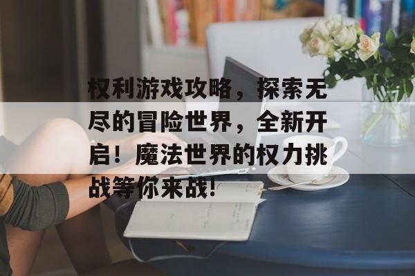 权利游戏攻略,探索无尽的冒险世界,全新开启!魔法世界的权力挑战等你来战! 权利游戏攻略,探索无尽的冒险世界,全新开启!魔法世界的权力挑战等你来战!