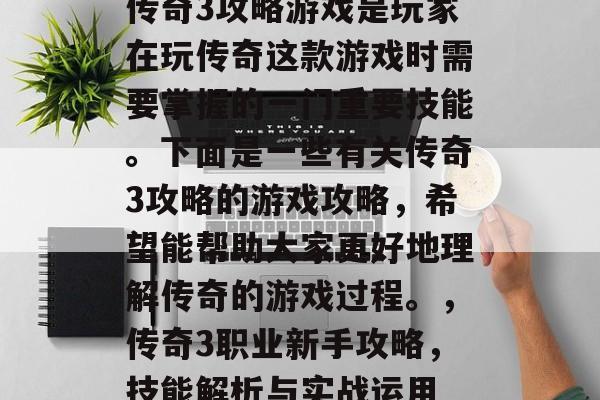 传奇3攻略游戏是玩家在玩传奇这款游戏时需要掌握的一门重要技能。下面是一些有关传奇3攻略的游戏攻略,希望能帮助大家更好地理解传奇的游戏过程。,传奇3职业新手攻略,技能解析与实战运用 传奇3攻略游戏是玩家在玩传奇这款游戏时需要掌握的一门重要技能。下面是一些有关传奇3攻略的游戏攻略,希望能帮助大家更好地理解传奇的游戏过程。,传奇3职业新手攻略,技能解析与实战运用