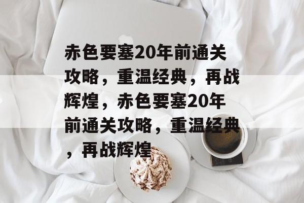 赤色要塞20年前通关攻略,重温经典,再战辉煌,赤色要塞20年前通关攻略,重温经典,再战辉煌 赤色要塞20年前通关攻略,重温经典,再战辉煌,赤色要塞20年前通关攻略,重温经典,再战辉煌