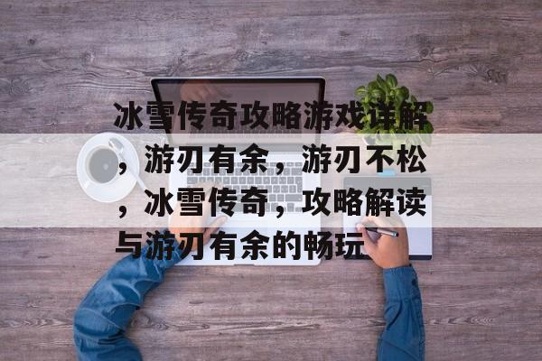 冰雪传奇攻略游戏详解，游刃有余，游刃不松，冰雪传奇，攻略解读与游刃有余的畅玩