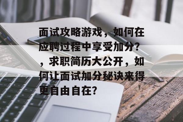 面试攻略游戏，如何在应聘过程中享受加分？，求职简历大公开，如何让面试加分秘诀来得更自由自在？