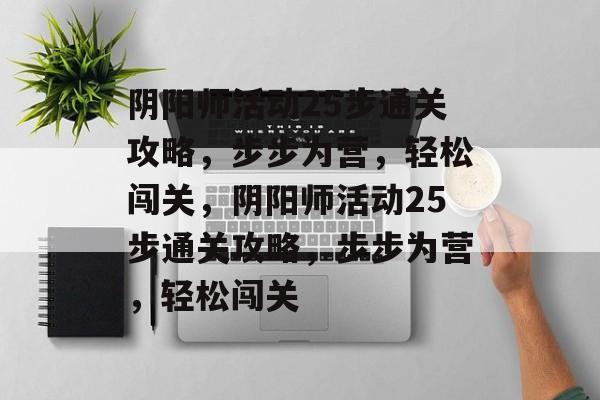 阴阳师活动25步通关攻略，步步为营，轻松闯关，阴阳师活动25步通关攻略，步步为营，轻松闯关