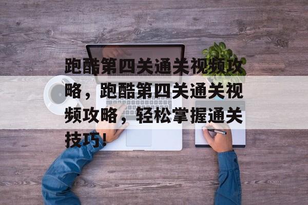 跑酷第四关通关视频攻略，跑酷第四关通关视频攻略，轻松掌握通关技巧！