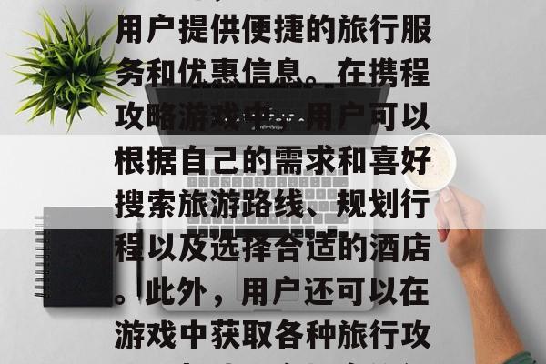 携程攻略游戏是指携程旅游提供的一款手机应用软件，其特色在于为用户提供便捷的旅行服务和优惠信息。在携程攻略游戏中，用户可以根据自己的需求和喜好搜索旅游路线、规划行程以及选择合适的酒店。此外，用户还可以在游戏中获取各种旅行攻略，帮助用户提高旅行效率和质量。，携程攻略，手机游的旅行神器