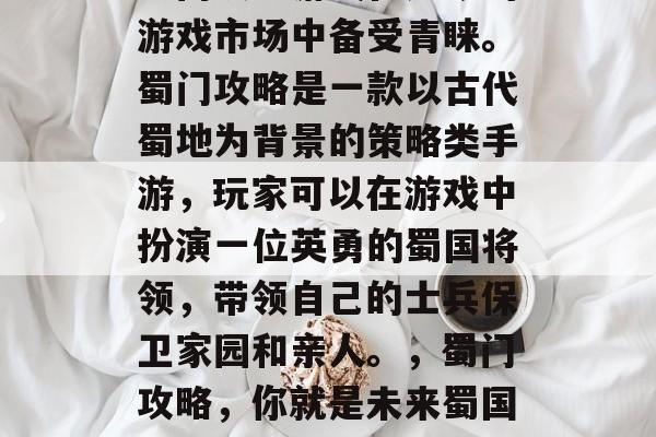蜀门攻略游戏在如今的游戏市场中备受青睐。蜀门攻略是一款以古代蜀地为背景的策略类手游,玩家可以在游戏中扮演一位英勇的蜀国将领,带领自己的士兵保卫家园和亲人。,蜀门攻略,你就是未来蜀国的天将! 蜀门攻略游戏在如今的游戏市场中备受青睐。蜀门攻略是一款以古代蜀地为背景的策略类手游,玩家可以在游戏中扮演一位英勇的蜀国将领,带领自己的士兵保卫家园和亲人。,蜀门攻略,你就是未来蜀国的天将!
