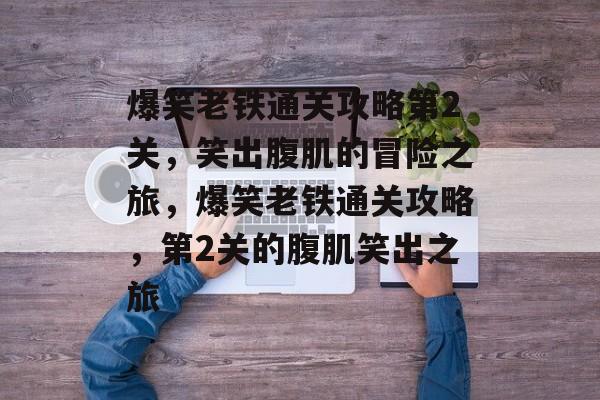 爆笑老铁通关攻略第2关,笑出腹肌的冒险之旅,爆笑老铁通关攻略,第2关的腹肌笑出之旅 爆笑老铁通关攻略第2关,笑出腹肌的冒险之旅,爆笑老铁通关攻略,第2关的腹肌笑出之旅