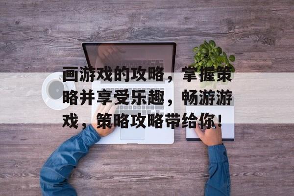 画游戏的攻略，掌握策略并享受乐趣，畅游游戏，策略攻略带给你！