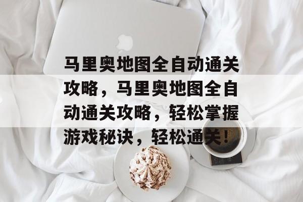 马里奥地图全自动通关攻略,马里奥地图全自动通关攻略,轻松掌握游戏秘诀,轻松通关! 马里奥地图全自动通关攻略,马里奥地图全自动通关攻略,轻松掌握游戏秘诀,轻松通关!