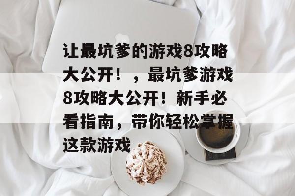 让最坑爹的游戏8攻略大公开!,最坑爹游戏8攻略大公开!新手必看指南,带你轻松掌握这款游戏 让最坑爹的游戏8攻略大公开!,最坑爹游戏8攻略大公开!新手必看指南,带你轻松掌握这款游戏