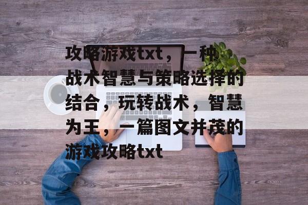 攻略游戏txt,一种战术智慧与策略选择的结合,玩转战术,智慧为王,一篇图文并茂的游戏攻略txt 攻略游戏txt,一种战术智慧与策略选择的结合,玩转战术,智慧为王,一篇图文并茂的游戏攻略txt