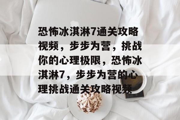 恐怖冰淇淋7通关攻略视频，步步为营，挑战你的心理极限，恐怖冰淇淋7，步步为营的心理挑战通关攻略视频